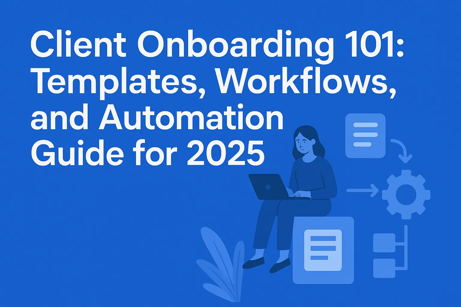 Client Onboarding 101: Templates, Workflows, and Automation Guide for 2025